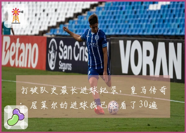 打破队史最长进球纪录，皇马传奇：居莱尔的进球我已经看了30遍
