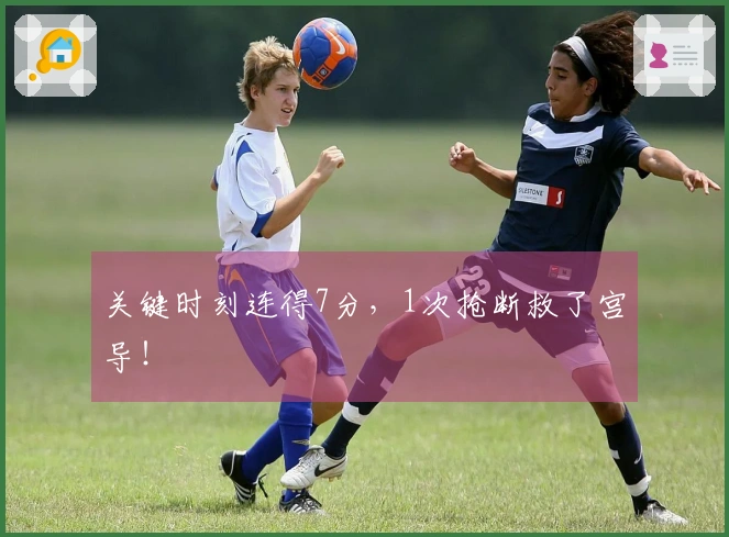关键时刻连得7分，1次抢断救了宫导！
