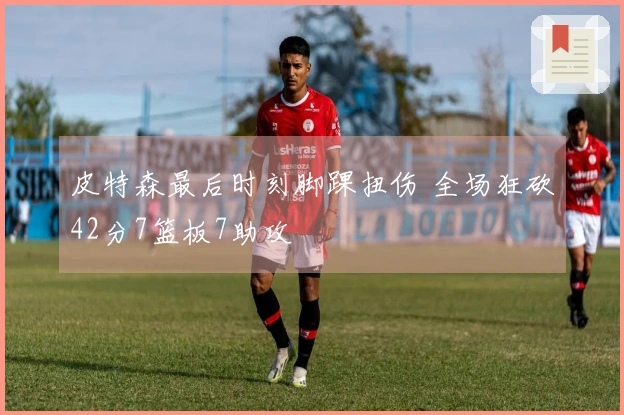 皮特森最后时刻脚踝扭伤 全场狂砍42分7篮板7助攻