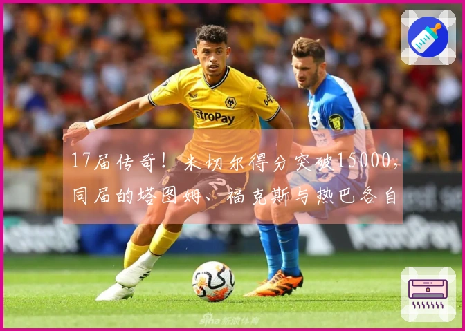 17届传奇！米切尔得分突破15000，同届的塔图姆、福克斯与热巴各自得分是多少？