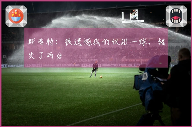 斯洛特：很遗憾我们仅进一球；错失了两分