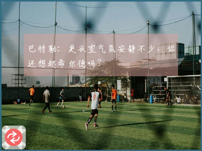 巴特勒：更衣室气氛安静不少，你还想起希尔德吗？