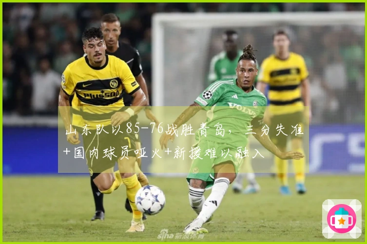 山东队以85-76战胜青岛，三分失准+国内球员哑火+新援难以融入