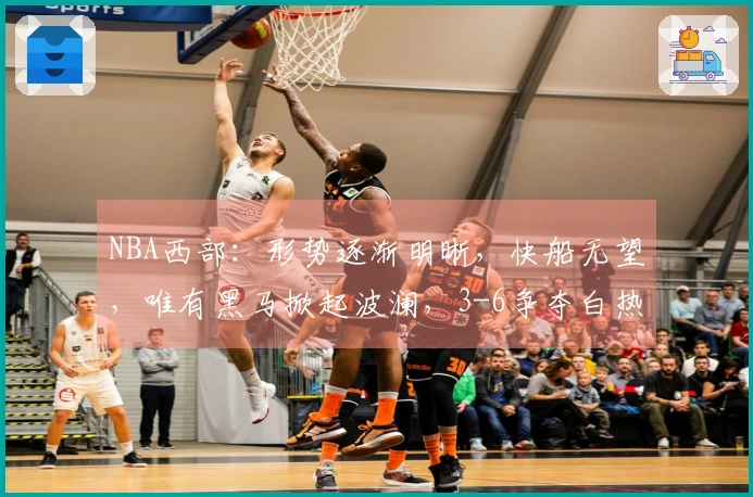 NBA西部：形势逐渐明晰，快船无望，唯有黑马掀起波澜，3-6争夺白热化