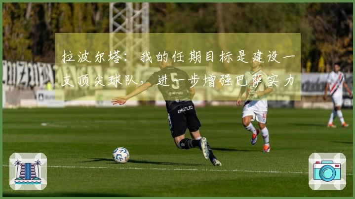 拉波尔塔：我的任期目标是建设一支顶尖球队，进一步增强巴萨实力