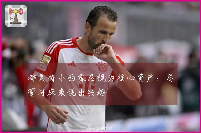 都灵将小西蒙尼视为核心资产，尽管河床表现出兴趣