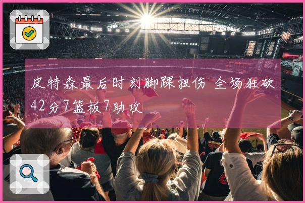 皮特森最后时刻脚踝扭伤 全场狂砍42分7篮板7助攻