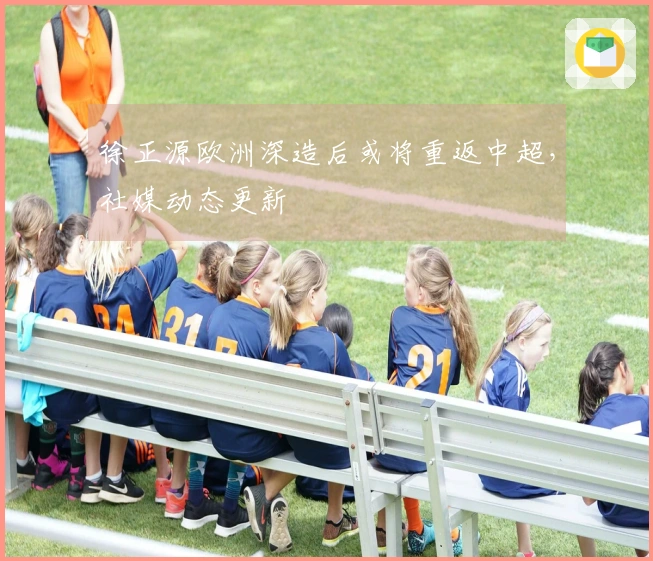 徐正源欧洲深造后或将重返中超，社媒动态更新